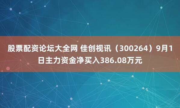 股票配资论坛大全网 佳创视讯（300264）9月1日主力资金净买入386.08万元