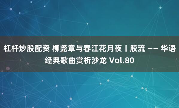 杠杆炒股配资 柳尧章与春江花月夜丨胶流 —— 华语经典歌曲赏析沙龙 Vol.80