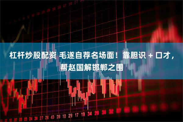 杠杆炒股配资 毛遂自荐名场面！靠胆识 + 口才，帮赵国解邯郸之围