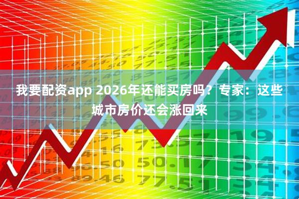 我要配资app 2026年还能买房吗？专家：这些城市房价还会涨回来