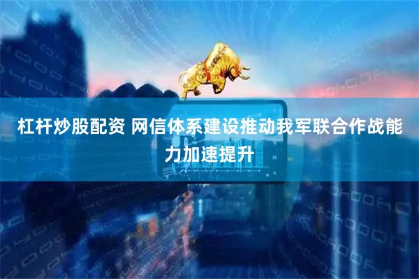杠杆炒股配资 网信体系建设推动我军联合作战能力加速提升
