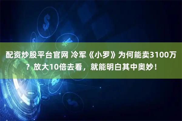 配资炒股平台官网 冷军《小罗》为何能卖3100万？放大10倍去看，就能明白其中奥妙！