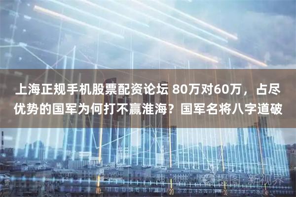 上海正规手机股票配资论坛 80万对60万，占尽优势的国军为何打不赢淮海？国军名将八字道破