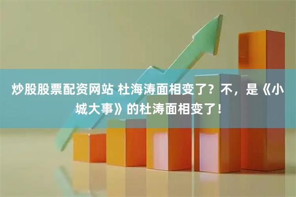 炒股股票配资网站 杜海涛面相变了？不，是《小城大事》的杜涛面相变了！