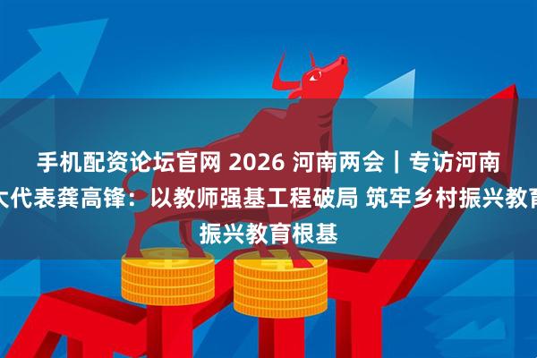 手机配资论坛官网 2026 河南两会｜专访河南省人大代表龚高锋：以教师强基工程破局 筑牢乡村振兴教育根基