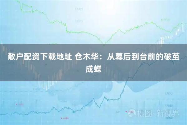 散户配资下载地址 仓木华：从幕后到台前的破茧成蝶