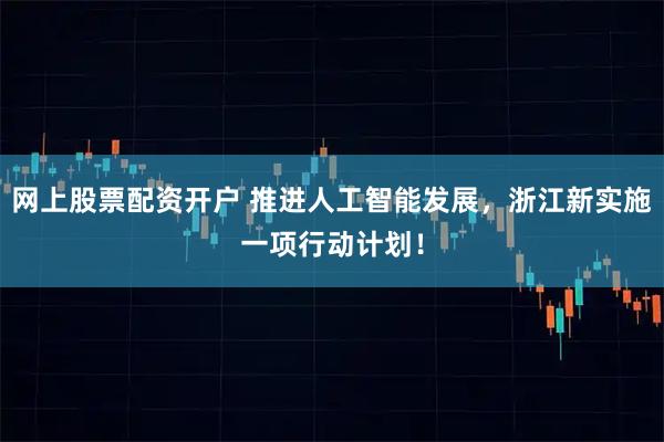 网上股票配资开户 推进人工智能发展，浙江新实施一项行动计划！