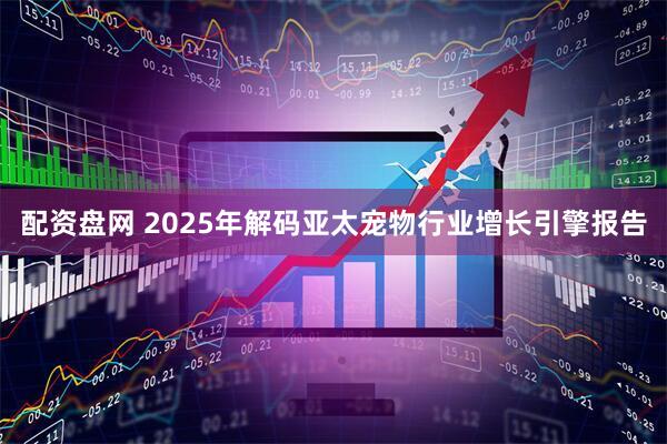 配资盘网 2025年解码亚太宠物行业增长引擎报告
