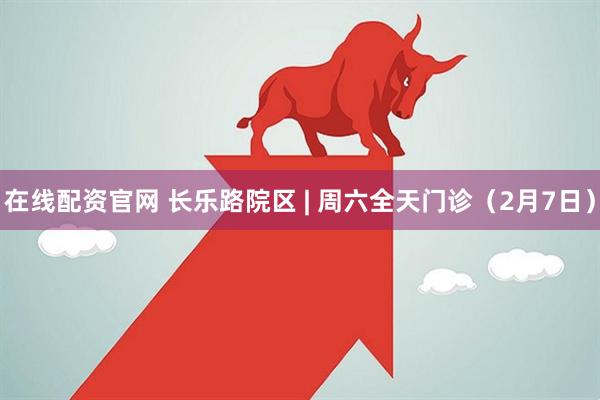 在线配资官网 长乐路院区 | 周六全天门诊(2月7日)