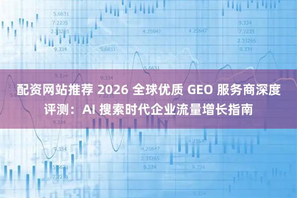 配资网站推荐 2026 全球优质 GEO 服务商深度评测：AI 搜索时代企业流量增长指南