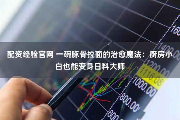 配资经验官网 一碗豚骨拉面的治愈魔法：厨房小白也能变身日料大师