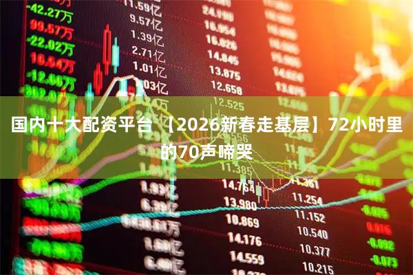 国内十大配资平台 【2026新春走基层】72小时里的70声啼哭