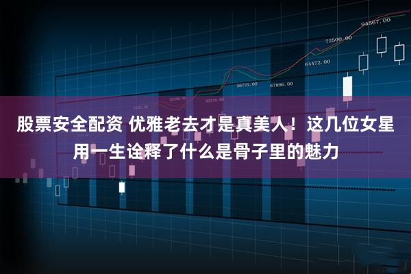 股票安全配资 优雅老去才是真美人！这几位女星用一生诠释了什么是骨子里的魅力