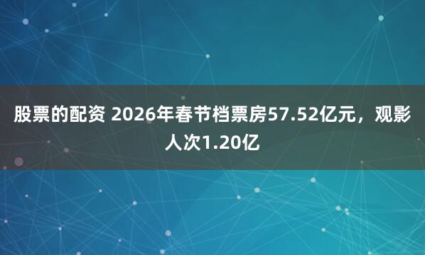 股票的配资 2026年春节档票房57.52亿元,观影人次1.20亿