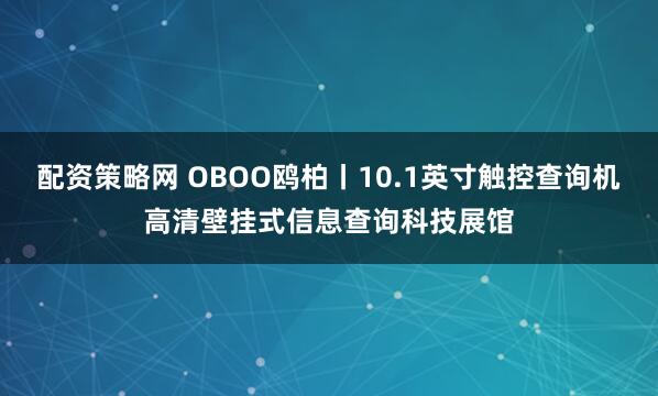 配资策略网 OBOO鸥柏丨10.1英寸触控查询机高清壁挂式信息查询科技展馆