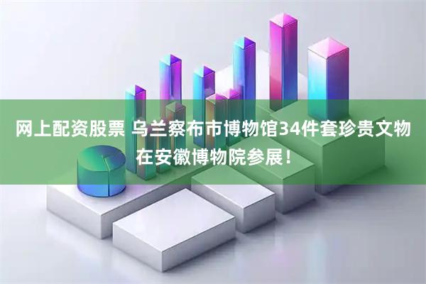 网上配资股票 乌兰察布市博物馆34件套珍贵文物在安徽博物院参展!
