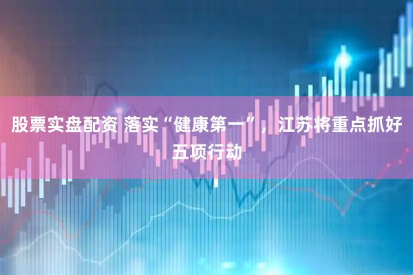 股票实盘配资 落实“健康第一”，江苏将重点抓好五项行动