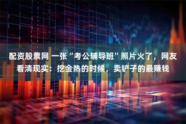 配资股票网 一张“考公辅导班”照片火了，网友看清现实：挖金热的时候，卖铲子的最赚钱