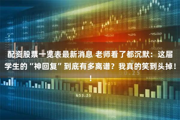 配资股票一览表最新消息 老师看了都沉默：这届学生的“神回复”到底有多离谱？我真的笑到头掉！
