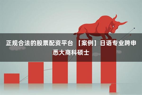 正规合法的股票配资平台 【案例】日语专业跨申悉大商科硕士