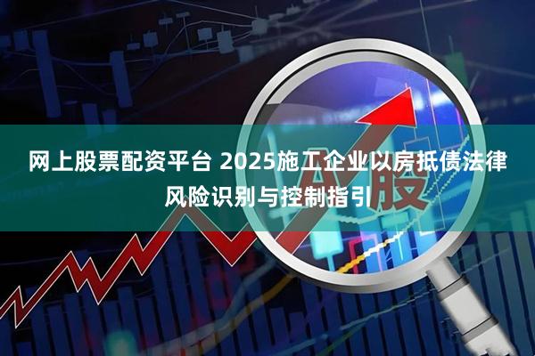网上股票配资平台 2025施工企业以房抵债法律风险识别与控制指引