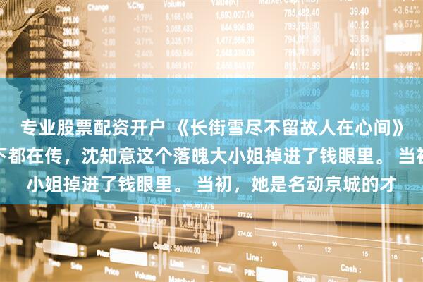 专业股票配资开户 《长街雪尽不留故人在心间》沈知意裴行简京城上下都在传，沈知意这个落魄大小姐掉进了钱眼里。 当初，她是名动京城的才