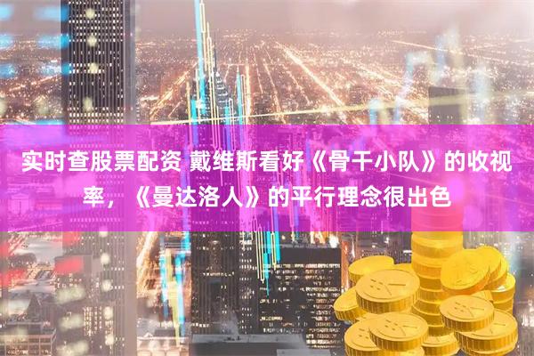 实时查股票配资 戴维斯看好《骨干小队》的收视率，《曼达洛人》的平行理念很出色