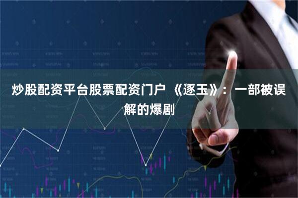 炒股配资平台股票配资门户 《逐玉》:一部被误解的爆剧
