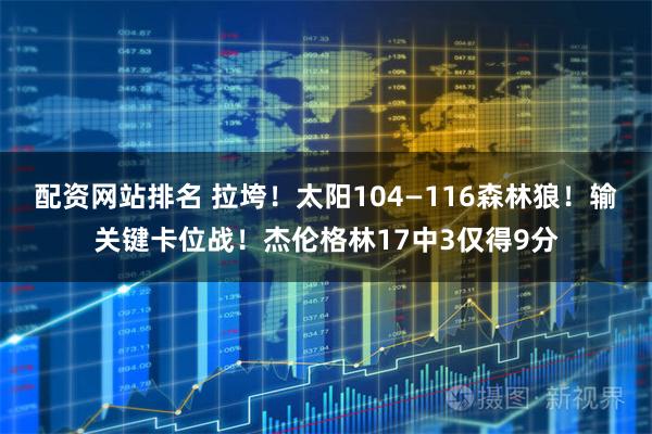 配资网站排名 拉垮！太阳104—116森林狼！输关键卡位战！杰伦格林17中3仅得9分