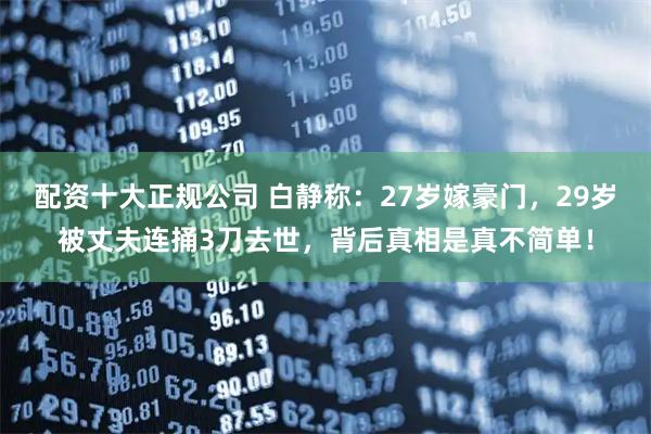 配资十大正规公司 白静称:27岁嫁豪门,29岁被丈夫连捅3刀去世,背后真相是真不简单!