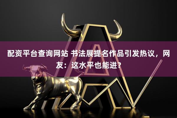配资平台查询网站 书法展提名作品引发热议,网友:这水平也能进?