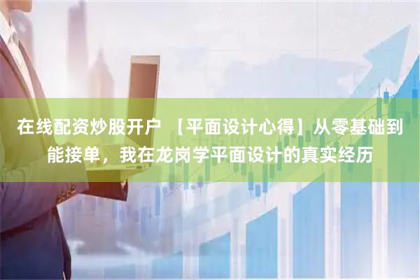 在线配资炒股开户 【平面设计心得】从零基础到能接单，我在龙岗学平面设计的真实经历