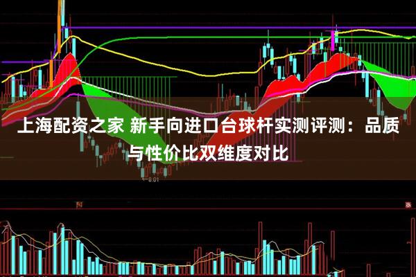 上海配资之家 新手向进口台球杆实测评测：品质与性价比双维度对比