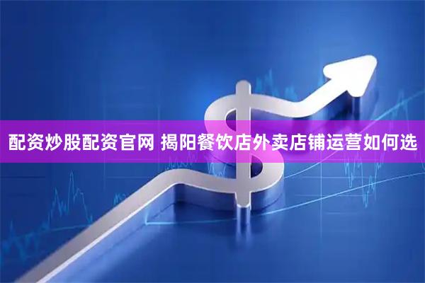 配资炒股配资官网 揭阳餐饮店外卖店铺运营如何选