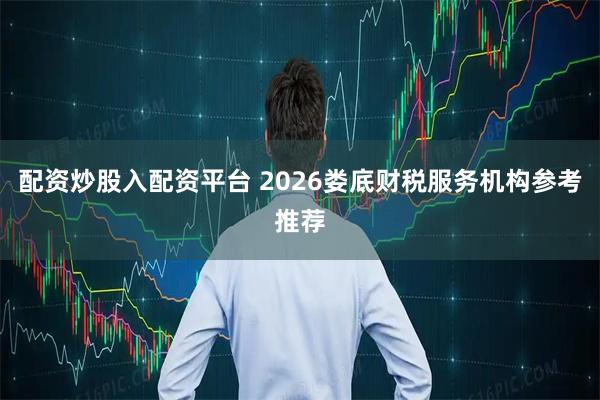 配资炒股入配资平台 2026娄底财税服务机构参考推荐