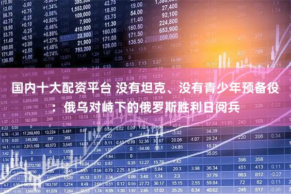 国内十大配资平台 没有坦克、没有青少年预备役：俄乌对峙下的俄罗斯胜利日阅兵