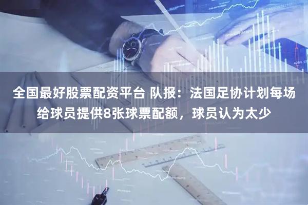全国最好股票配资平台 队报：法国足协计划每场给球员提供8张球票配额，球员认为太少