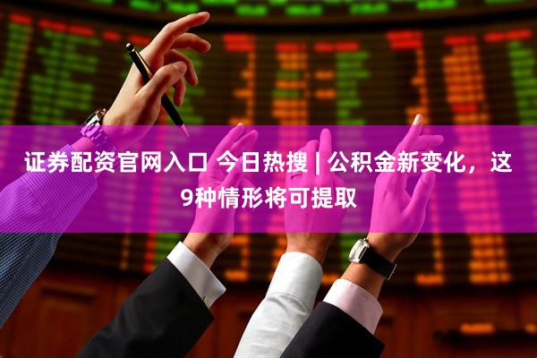 证券配资官网入口 今日热搜 | 公积金新变化，这9种情形将可提取