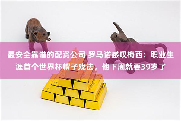 最安全靠谱的配资公司 罗马诺感叹梅西：职业生涯首个世界杯帽子戏法，他下周就要39岁了